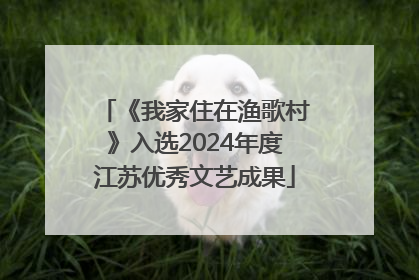 《我家住在渔歌村》入选2024年度江苏优秀文艺成果