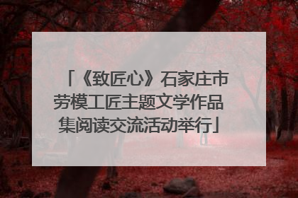 《致匠心》石家庄市劳模工匠主题文学作品集阅读交流活动举行