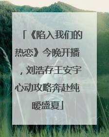 《陷入我们的热恋》今晚开播，刘浩存王安宇心动攻略奔赴纯暧盛夏