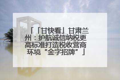 「甘快看」甘肃兰州：护航诚信纳税更高标准打造税收营商环境“金字招牌”