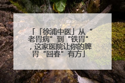 「徐浦中医」从“老胃病”到“铁胃”，这家医院让你的脾胃“回春”有方