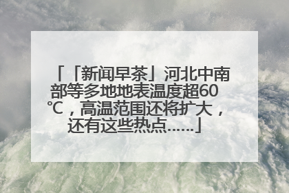 「新闻早茶」河北中南部等多地地表温度超60℃，高温范围还将扩大，还有这些热点……