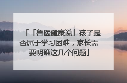 「鲁医健康说」孩子是否属于学习困难，家长需要明确这几个问题