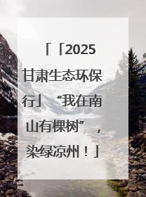 「2025甘肃生态环保行」“我在南山有棵树”，染绿凉州！