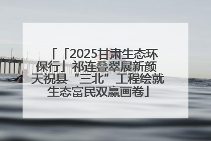「2025甘肃生态环保行」祁连叠翠展新颜 天祝县“三北”工程绘就生态富民双赢画卷
