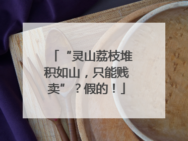 “灵山荔枝堆积如山，只能贱卖”？假的！