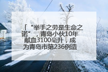 “举手之劳是生命之诺”，青岛小伙10年献血3100毫升，成为青岛市第236例造血干细胞捐献者