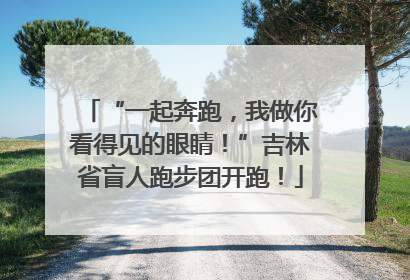 “一起奔跑，我做你看得见的眼睛！”吉林省盲人跑步团开跑！