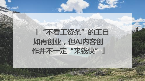 “不看工资条”的王自如再创业，但AI内容创作并不一定“来钱快”