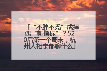 “不胖不秃”成择偶“新指标”？520后第一个周末，杭州人相亲都聊什么