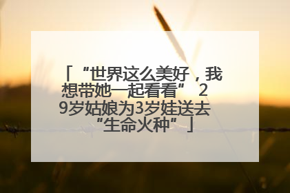 “世界这么美好，我想带她一起看看” 29岁姑娘为3岁娃送去“生命火种”