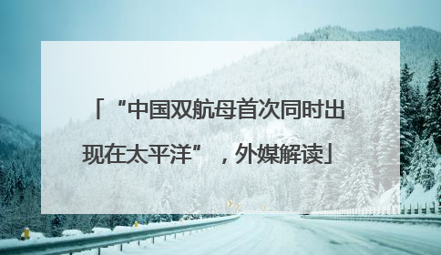 “中国双航母首次同时出现在太平洋”，外媒解读