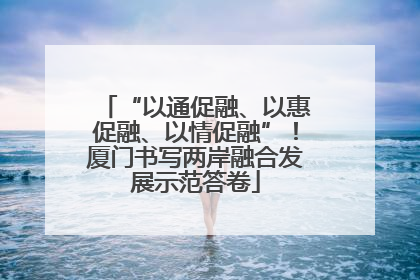 “以通促融、以惠促融、以情促融”！厦门书写两岸融合发展示范答卷