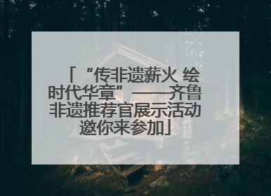 “传非遗薪火 绘时代华章”——齐鲁非遗推荐官展示活动邀你来参加