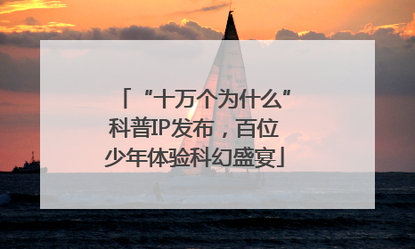 “十万个为什么”科普IP发布，百位少年体验科幻盛宴