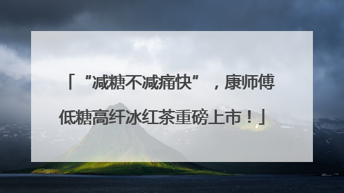 “减糖不减痛快”，康师傅低糖高纤冰红茶重磅上市！