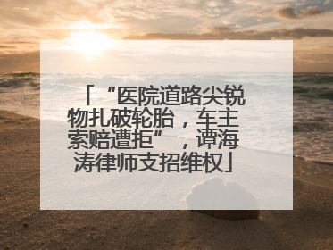 “医院道路尖锐物扎破轮胎，车主索赔遭拒”，谭海涛律师支招维权