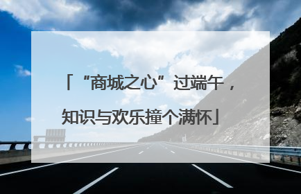 “商城之心”过端午，知识与欢乐撞个满怀