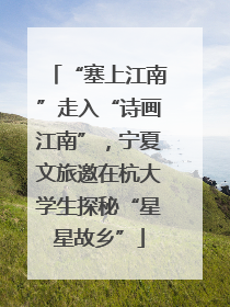 “塞上江南”走入“诗画江南”，宁夏文旅邀在杭大学生探秘“星星故乡”