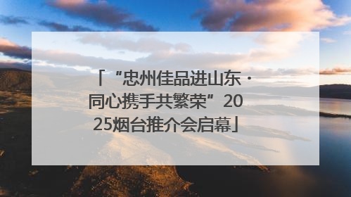 “忠州佳品进山东・同心携手共繁荣”2025烟台推介会启幕
