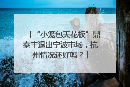 “小笼包天花板”鼎泰丰退出宁波市场，杭州情况还好吗？