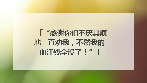 “感谢你们不厌其烦地一直劝我，不然我的血汗钱全没了！”