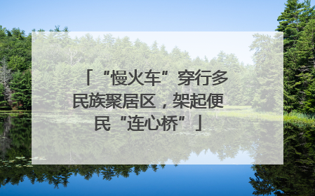 “慢火车”穿行多民族聚居区，架起便民“连心桥”
