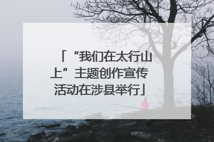 “我们在太行山上”主题创作宣传活动在涉县举行