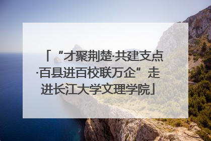 “才聚荆楚·共建支点·百县进百校联万企”走进长江大学文理学院