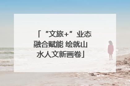 “文旅+”业态融合赋能 绘就山水人文新画卷