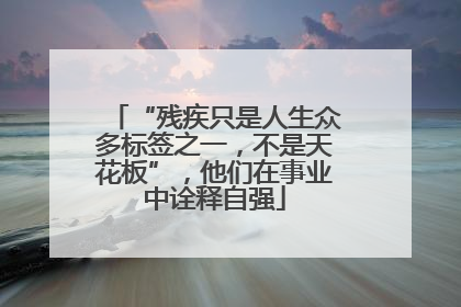 “残疾只是人生众多标签之一，不是天花板”，他们在事业中诠释自强