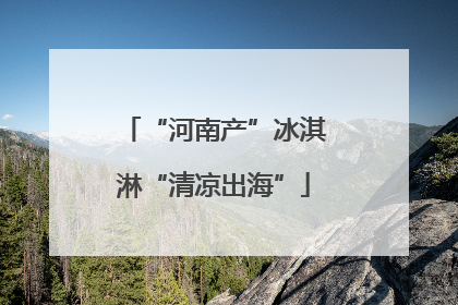 “河南产”冰淇淋“清凉出海”