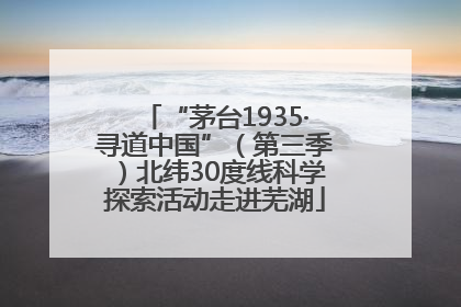 “茅台1935·寻道中国”（第三季）北纬30度线科学探索活动走进芜湖
