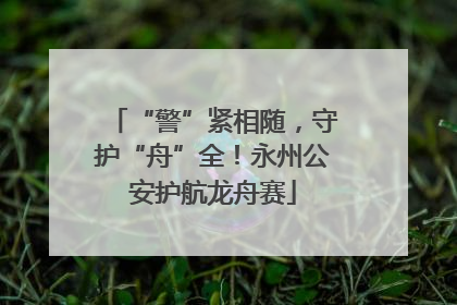 “警”紧相随，守护“舟”全！永州公安护航龙舟赛