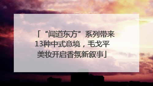 “闻道东方”系列带来13种中式意境，毛戈平美妆开启香氛新叙事