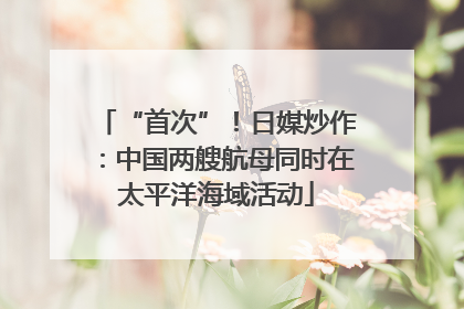 “首次”！日媒炒作：中国两艘航母同时在太平洋海域活动