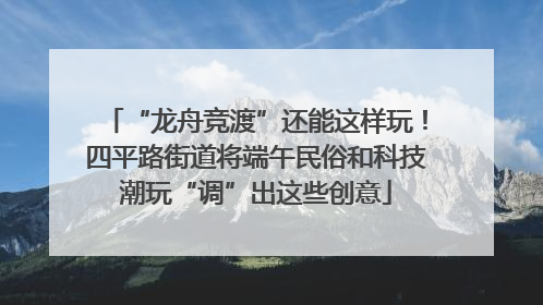 “龙舟竞渡”还能这样玩！四平路街道将端午民俗和科技潮玩“调”出这些创意