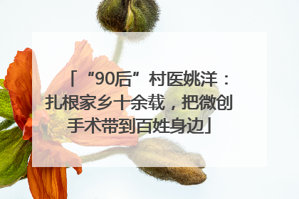 “90后”村医姚洋：扎根家乡十余载，把微创手术带到百姓身边