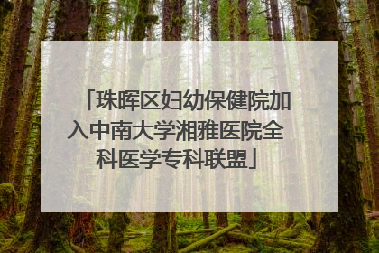 珠晖区妇幼保健院加入中南大学湘雅医院全科医学专科联盟