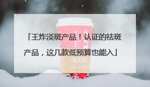 王炸淡斑产品！认证的祛斑产品，这几款低预算也能入