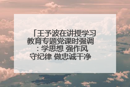 王予波在讲授学习教育专题党课时强调：学思想 强作风 守纪律 做忠诚干净担当的共产党员