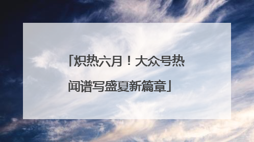 炽热六月！大众号热闻谱写盛夏新篇章