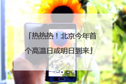 热热热！北京今年首个高温日或明日到来