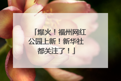 爆火！福州网红公园上新！新华社都关注了！