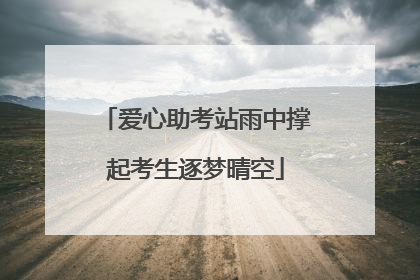 爱心助考站雨中撑起考生逐梦晴空
