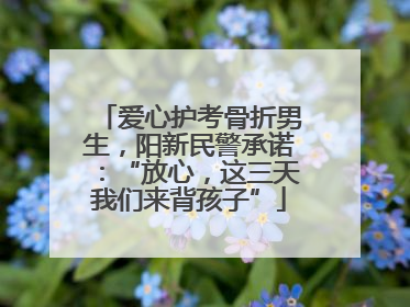 爱心护考骨折男生，阳新民警承诺：“放心，这三天我们来背孩子”