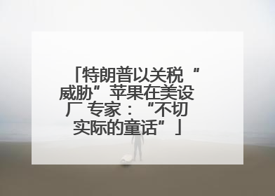 特朗普以关税“威胁”苹果在美设厂 专家：“不切实际的童话”