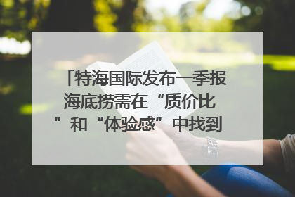 特海国际发布一季报 海底捞需在“质价比”和“体验感”中找到平衡｜新经济观察