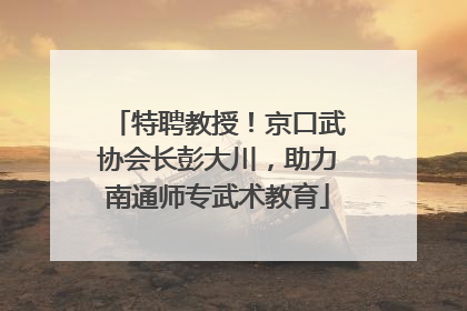 特聘教授！京口武协会长彭大川，助力南通师专武术教育