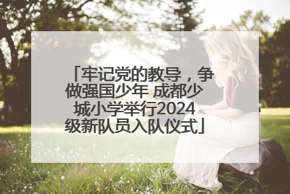 牢记党的教导，争做强国少年 成都少城小学举行2024级新队员入队仪式